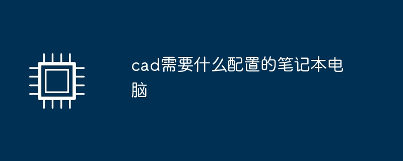cad需要什么配置的笔记本电脑